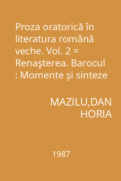 Proza oratorică în literatura română veche. Vol. 2 = Renaşterea. Barocul : Momente şi sinteze