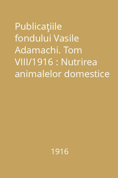 Publicaţiile fondului Vasile Adamachi. Tom VIII/1916 : Nutrirea animalelor domestice şi a omului de H.Vasiliu