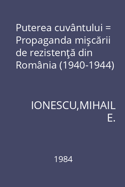 Puterea cuvântului = Propaganda mişcării de rezistenţă din România (1940-1944)