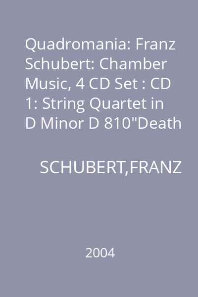 Quadromania: Franz Schubert: Chamber Music, 4 CD Set : CD 1: String Quartet in D Minor D 810"Death and the Maiden"; Quartet in C Minor D 703 "Quartettsatz"
CD 2: String Quartet in A Minor D 804 and in G Major D 887
CD 3: Piano Trio in B flat Major D 898, Notturno in E flat Major D 897
CD 4: Piano Trio in E Flat Major D 929; Adagio & Rondo Concertante for Piano Quartet in F Major D 487