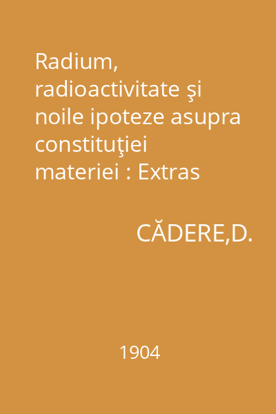 Radium, radioactivitate şi noile ipoteze asupra constituţiei materiei : Extras din revista Arhiva