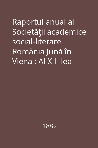 Raportul anual al Societăţii academice social-literare România Jună în Viena : Al XII- lea an administrativ, dela 1 octombrie 1881 până în 30 septembrie 1882