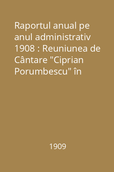 Raportul anual pe anul administrativ 1908 : Reuniunea de Cântare "Ciprian Porumbescu" în Suceava
