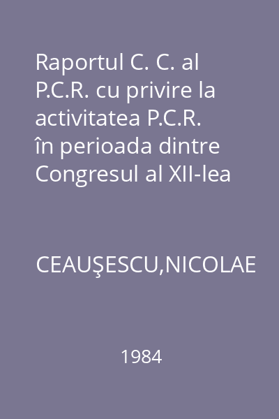 Raportul C. C. al P.C.R. cu privire la activitatea P.C.R.  în perioada dintre Congresul al XII-lea şi Congresul al XIII-lea şi activitatea de viitor a partidului în vederea înfăptuirii obiectivelor dezvoltării economico-sociale în cincinalul 1986-1990 şi în perspectivă, pînă în anul 2000, a României 19 noiembrie 1984