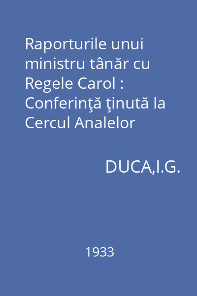 Raporturile unui ministru tânăr cu Regele Carol : Conferinţă ţinută la Cercul Analelor Române
