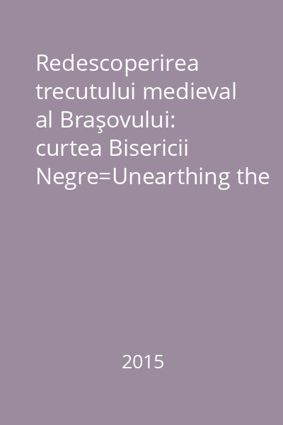 Redescoperirea trecutului medieval al Braşovului: curtea Bisericii Negre=Unearthing the Medieval Past of Braşov: The Black Church Yard