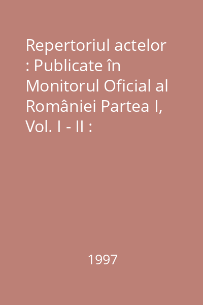 Repertoriul actelor : Publicate în Monitorul Oficial al României Partea I, Vol. I - II : Repertoriul actelor