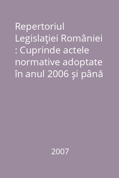 Repertoriul Legislaţiei României : Cuprinde actele normative adoptate în anul 2006 şi până la data de 15 ianuarie 2007 Repertoriul Legislaţiei României, ediţia a- XI-a