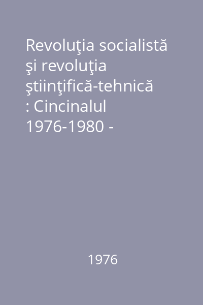 Revoluţia socialistă şi revoluţia ştiinţifică-tehnică : Cincinalul 1976-1980 - cincinalul revoluţiei tehnice-ştiinţifice. Lucrările sesiunii ştiinţifice din 31 ianuarie 1975