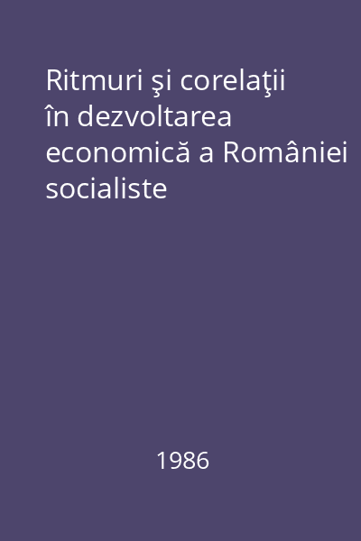 Ritmuri şi corelaţii în dezvoltarea economică a României socialiste