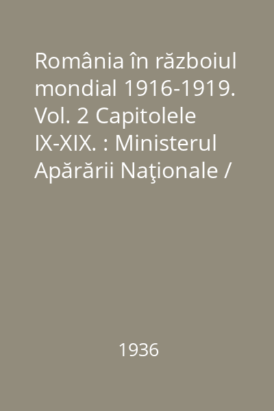 România în războiul mondial 1916-1919. Vol. 2 Capitolele  IX-XIX. : Ministerul Apărării Naţionale / Marele Stat Major. Serviciul Istoric