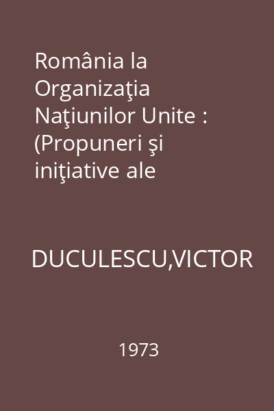 România la Organizaţia Naţiunilor Unite : (Propuneri şi iniţiative ale Republicii Socialiste România în cadrul O.N.U.)