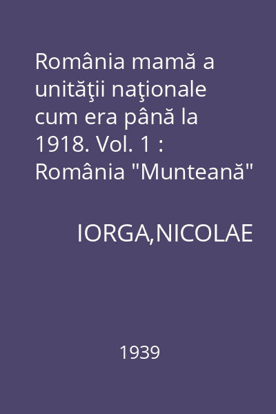 România mamă a unităţii naţionale cum era până la 1918. Vol. 1 : România "Munteană"