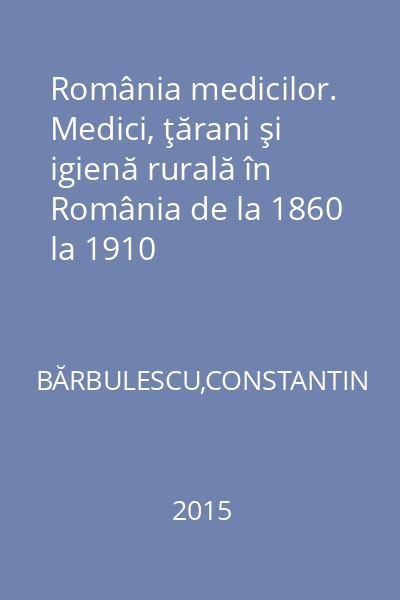 România medicilor. Medici, ţărani şi igienă rurală în România de la 1860 la 1910