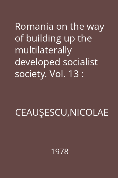 Romania on the way of building up the multilaterally developed socialist society. Vol. 13 : Reports, speeches, articles: May 1976 - December 1976