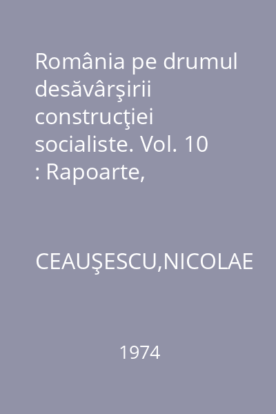 România pe drumul desăvârşirii construcţiei socialiste. Vol. 10 : Rapoarte, cuvântări, articole: Martie - noiembrie 1974