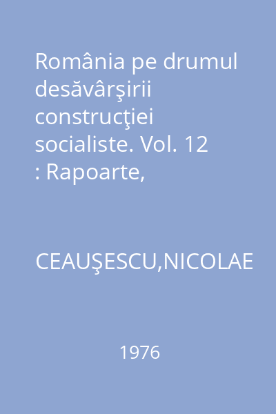 România pe drumul desăvârşirii construcţiei socialiste. Vol. 12 : Rapoarte, cuvântări, articole: Octombrie 1975 - mai 1976
