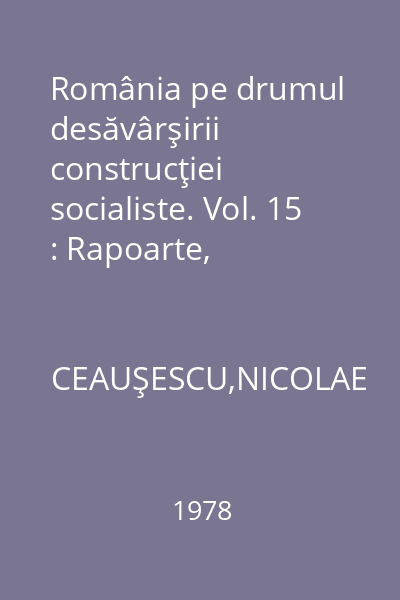 România pe drumul desăvârşirii construcţiei socialiste. Vol. 15 : Rapoarte, cuvântări, articole: Septembrie 1977 - martie 1978