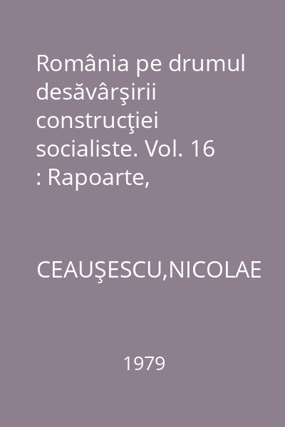 România pe drumul desăvârşirii construcţiei socialiste. Vol. 16 : Rapoarte, cuvântări, interviuri, articole: aprilie - august 1976