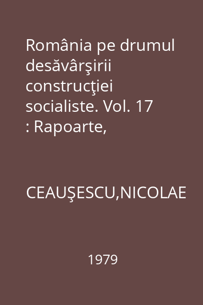 România pe drumul desăvârşirii construcţiei socialiste. Vol. 17 : Rapoarte, cuvântări, interviuri, articole: Septembrie 1978 - martie 1979