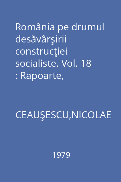 România pe drumul desăvârşirii construcţiei socialiste. Vol. 18 : Rapoarte, cuvântări, interviuri, articole: Martie - septembrie 1979