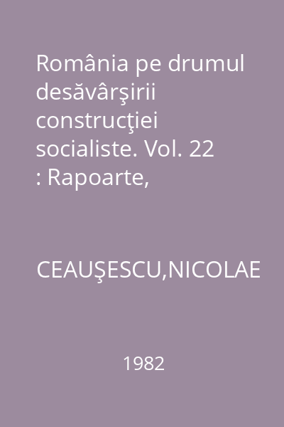 România pe drumul desăvârşirii construcţiei socialiste. Vol. 22 : Rapoarte, cuvântări, interviuri, articole: mai - noiembrie 1981