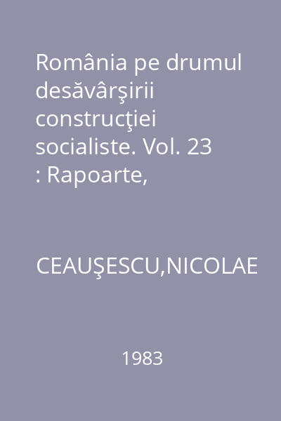 România pe drumul desăvârşirii construcţiei socialiste. Vol. 23 : Rapoarte, cuvântări, interviuri, articole: noiembrie 1981 - decembrie 1982
