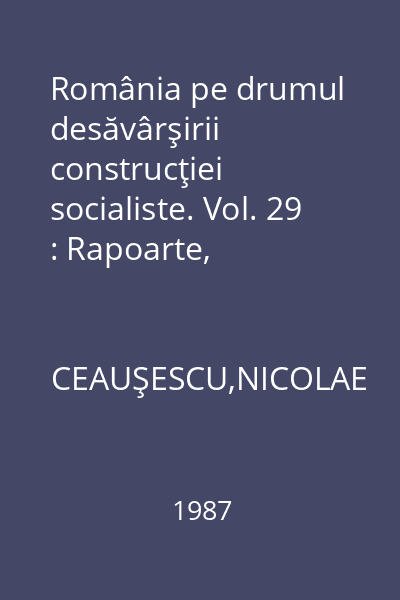 România pe drumul desăvârşirii construcţiei socialiste. Vol. 29 : Rapoarte, cuvântări, interviuri, articole: Iulie 1985 - septembrie 1986