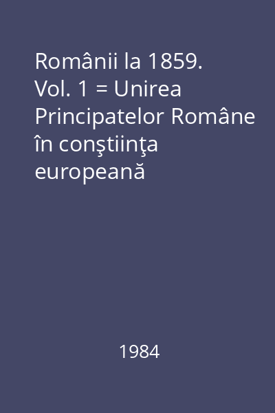 Românii la 1859. Vol. 1 = Unirea Principatelor Române în conştiinţa europeană