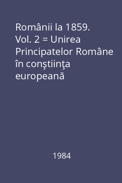 Românii la 1859. Vol. 2 = Unirea Principatelor Române în conştiinţa europeană