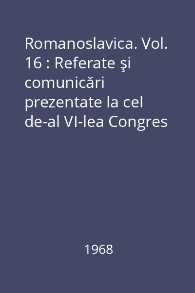 Romanoslavica. Vol. 16 : Referate şi comunicări prezentate la cel de-al VI-lea Congres Internaţional al slaviştilor (Praga,7-13 august 1968)