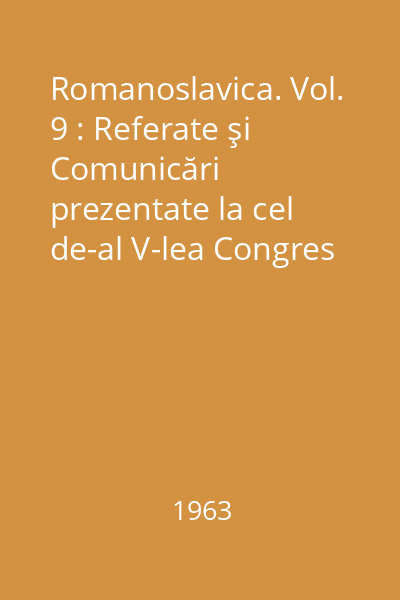 Romanoslavica. Vol. 9 : Referate şi Comunicări prezentate la cel de-al V-lea Congres Internaţional al Slaviştilor (Sofia,17-23-IX 1963)