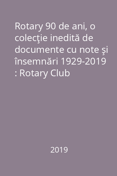 Rotary 90 de ani, o colecţie inedită de documente cu note şi însemnări 1929-2019 : Rotary Club Bucureşti şi Rotary Club Timişoara