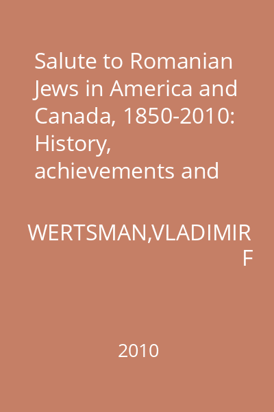Salute to Romanian Jews in America and Canada, 1850-2010: History, achievements and biographies