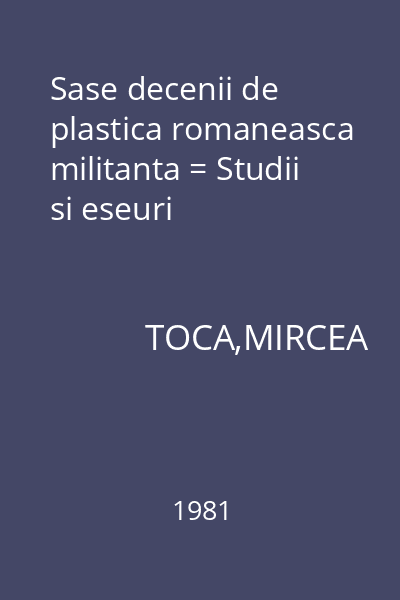 Sase decenii de plastica romaneasca militanta = Studii si eseuri