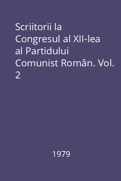 Scriitorii la Congresul al XII-lea al Partidului Comunist Român. Vol. 2