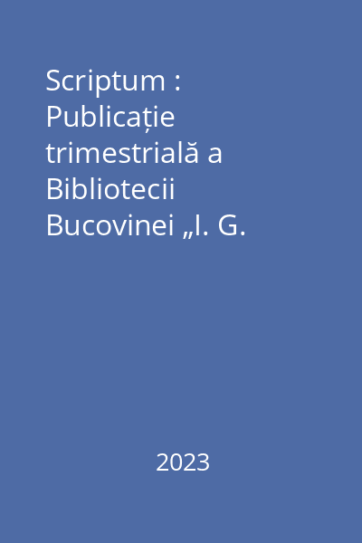 Scriptum : Publicație trimestrială a Bibliotecii Bucovinei „I. G. Sbiera” Suceava An XXIX, Nr. 1-2 şi Nr.3-4/2023