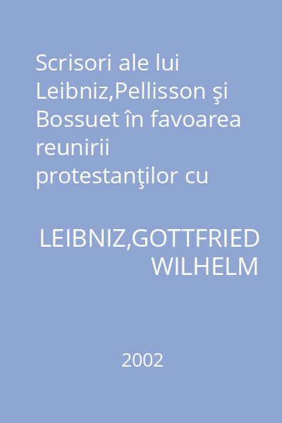 Scrisori ale lui Leibniz,Pellisson şi Bossuet în favoarea reunirii protestanţilor cu catolicii = După manuscrisele originale din Biblioteca de la Hanovra : Principia