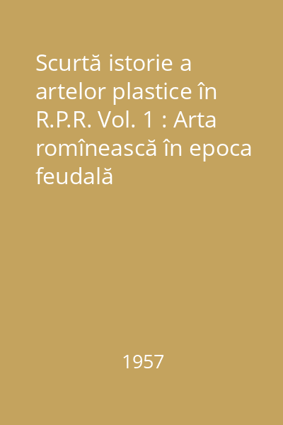 Scurtă istorie a artelor plastice în R.P.R. Vol. 1 : Arta romînească în epoca feudală