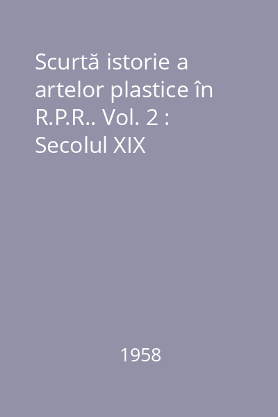 Scurtă istorie a artelor plastice în R.P.R.. Vol. 2 : Secolul XIX