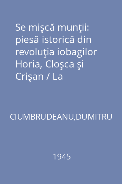 Se mişcă munţii: piesă istorică din revoluţia iobagilor Horia, Cloşca şi Crişan / La necăjărie: comedie într' un act