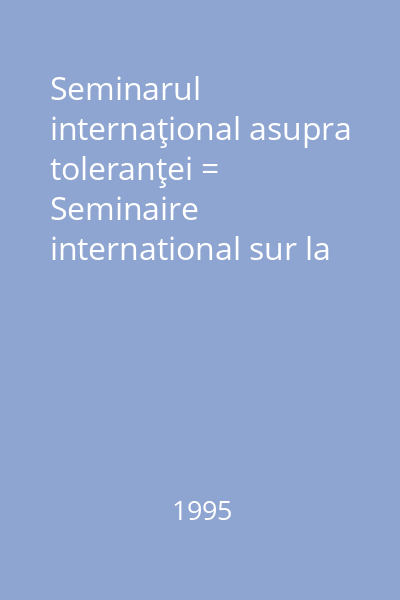 Seminarul internaţional asupra toleranţei = Seminaire international sur la Tolerance /  International seminar on Tolerance : Lucrările seminarului