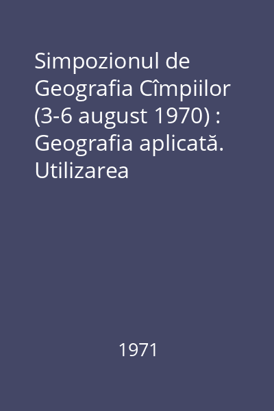 Simpozionul de Geografia Cîmpiilor (3-6 august 1970) : Geografia aplicată. Utilizarea teritoriului. Tipologia agriculturii