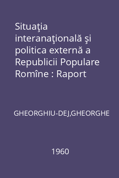 Situaţia interanaţională şi politica externă a Republicii Populare Romîne : Raport prezentat la sesiunea extraordinară a Marii Adunări Naţionale din 30 august 1960