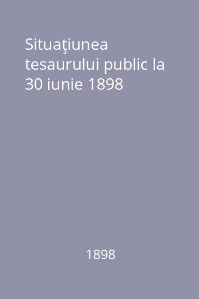 Situaţiunea tesaurului public la 30 iunie 1898