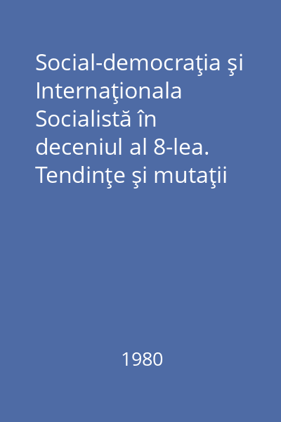 Social-democraţia şi Internaţionala Socialistă în deceniul al 8-lea. Tendinţe şi mutaţii : Sinteză documentară