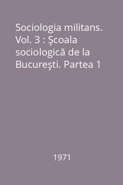 Sociologia militans. Vol. 3 : Şcoala sociologică de la Bucureşti. Partea 1