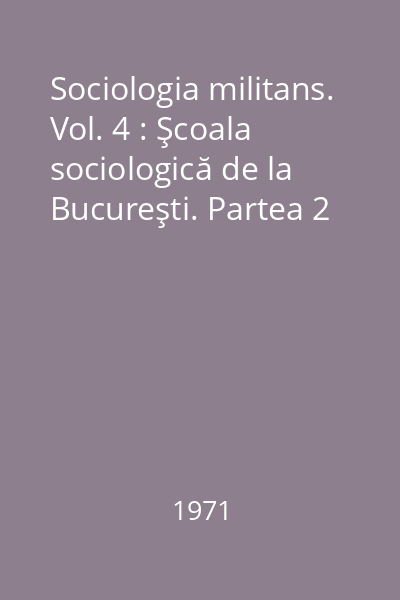 Sociologia militans. Vol. 4 : Şcoala sociologică de la Bucureşti. Partea 2