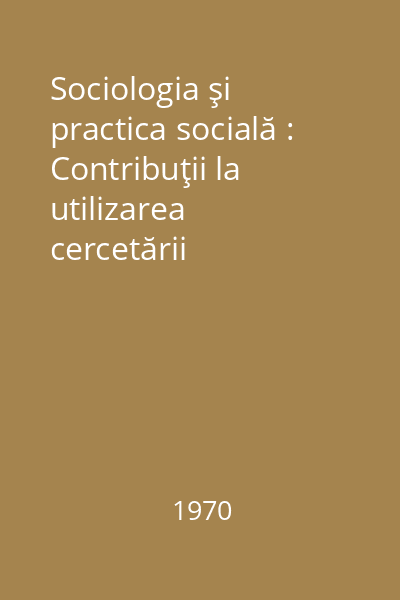 Sociologia şi practica socială : Contribuţii la utilizarea cercetării sociologice în activitatea social-politică