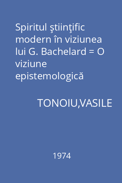 Spiritul ştiinţific modern în viziunea lui G. Bachelard = O viziune epistemologică constructivistă şi estetizantă